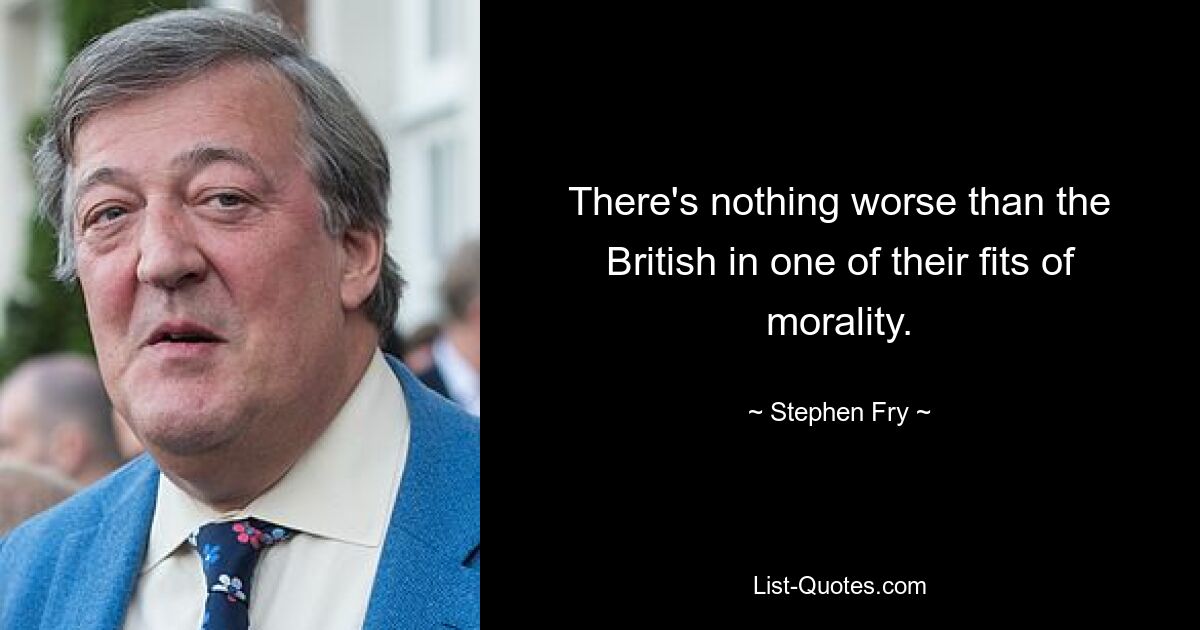 There's nothing worse than the British in one of their fits of morality. — © Stephen Fry