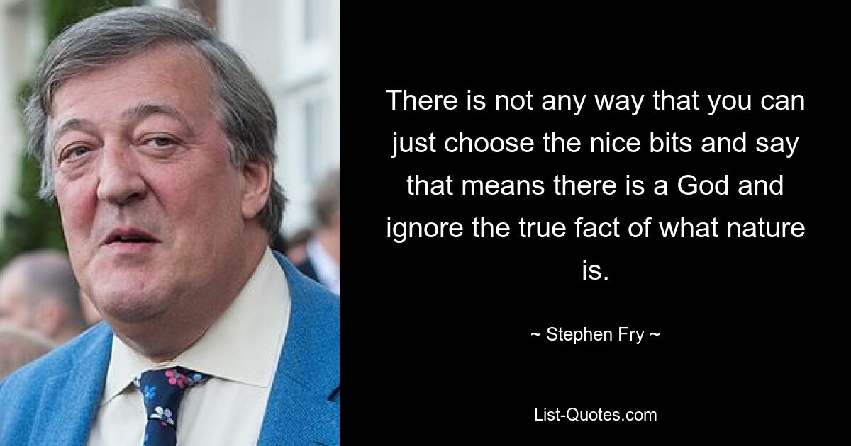 There is not any way that you can just choose the nice bits and say that means there is a God and ignore the true fact of what nature is. — © Stephen Fry