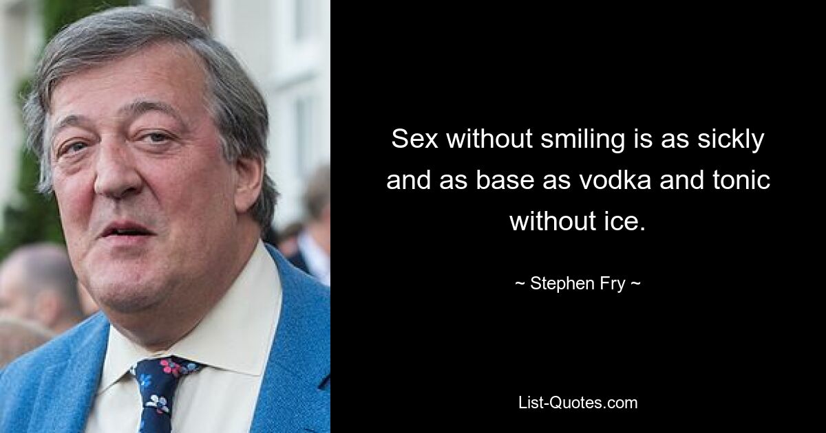 Sex without smiling is as sickly and as base as vodka and tonic without ice. — © Stephen Fry