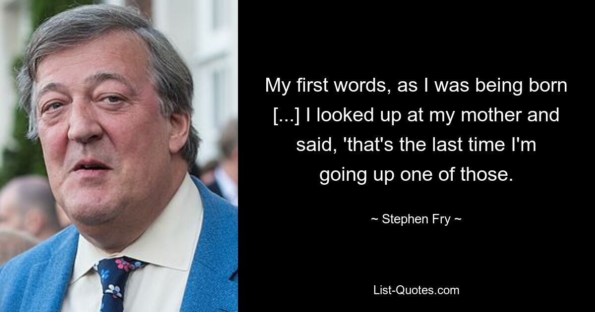 My first words, as I was being born [...] I looked up at my mother and said, 'that's the last time I'm going up one of those. — © Stephen Fry