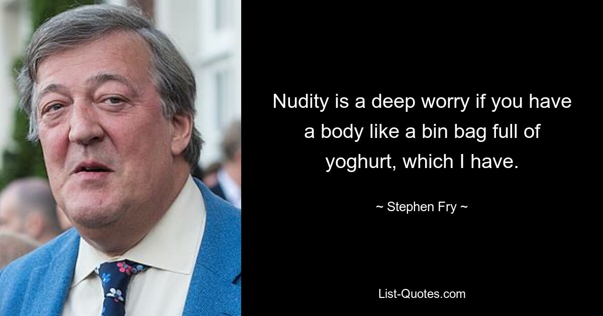 Nudity is a deep worry if you have a body like a bin bag full of yoghurt, which I have. — © Stephen Fry