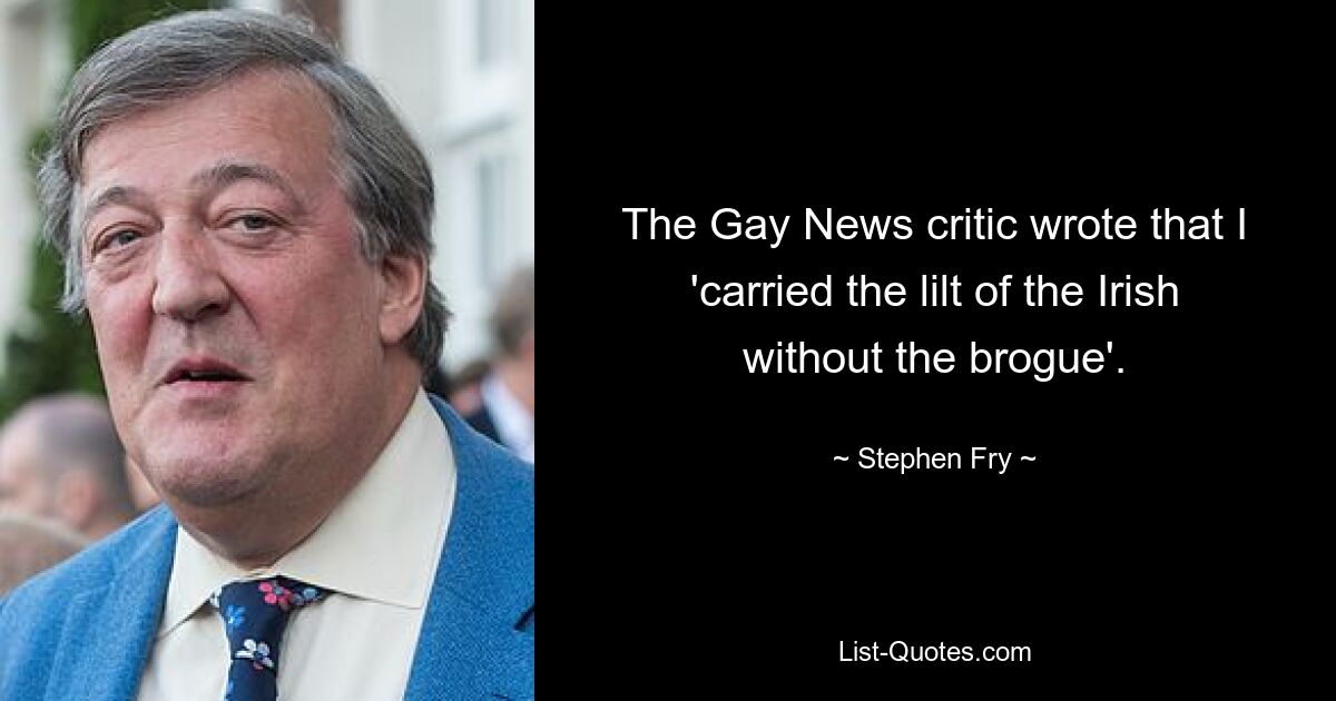 The Gay News critic wrote that I 'carried the lilt of the Irish without the brogue'. — © Stephen Fry