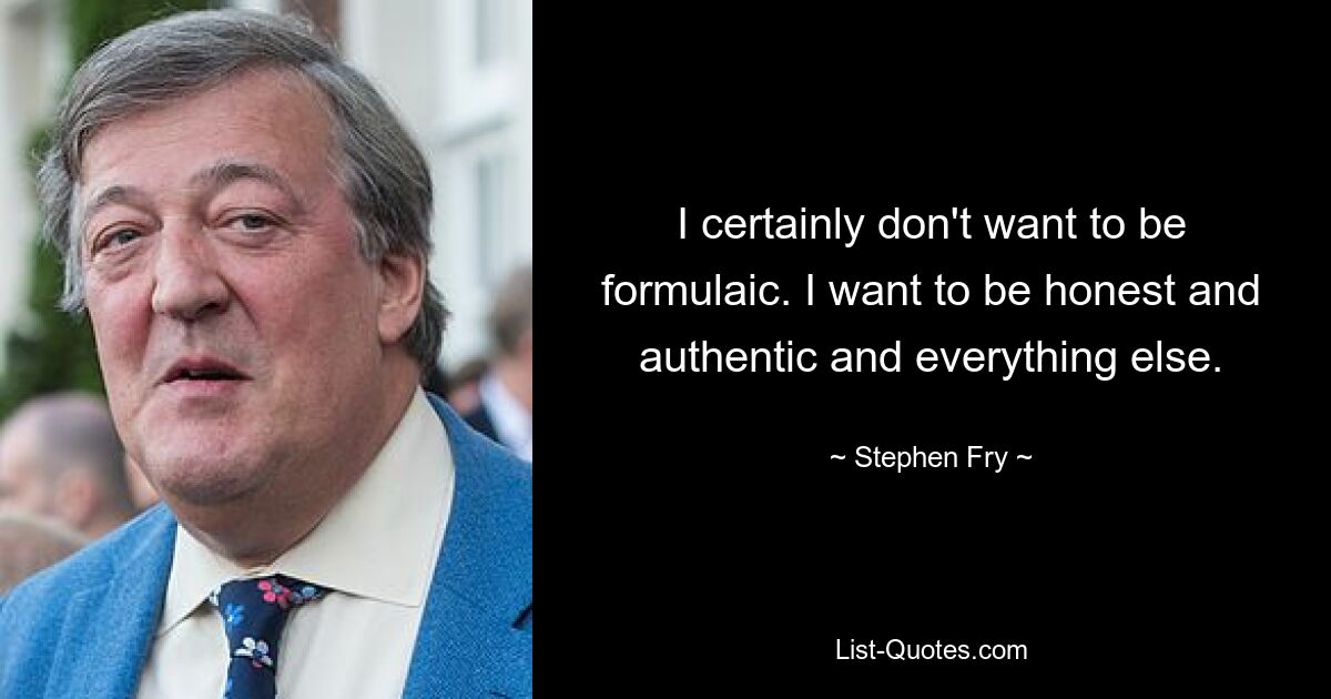 I certainly don't want to be formulaic. I want to be honest and authentic and everything else. — © Stephen Fry