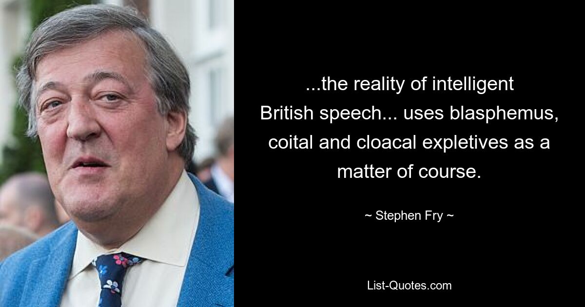 ...the reality of intelligent British speech... uses blasphemus, coital and cloacal expletives as a matter of course. — © Stephen Fry