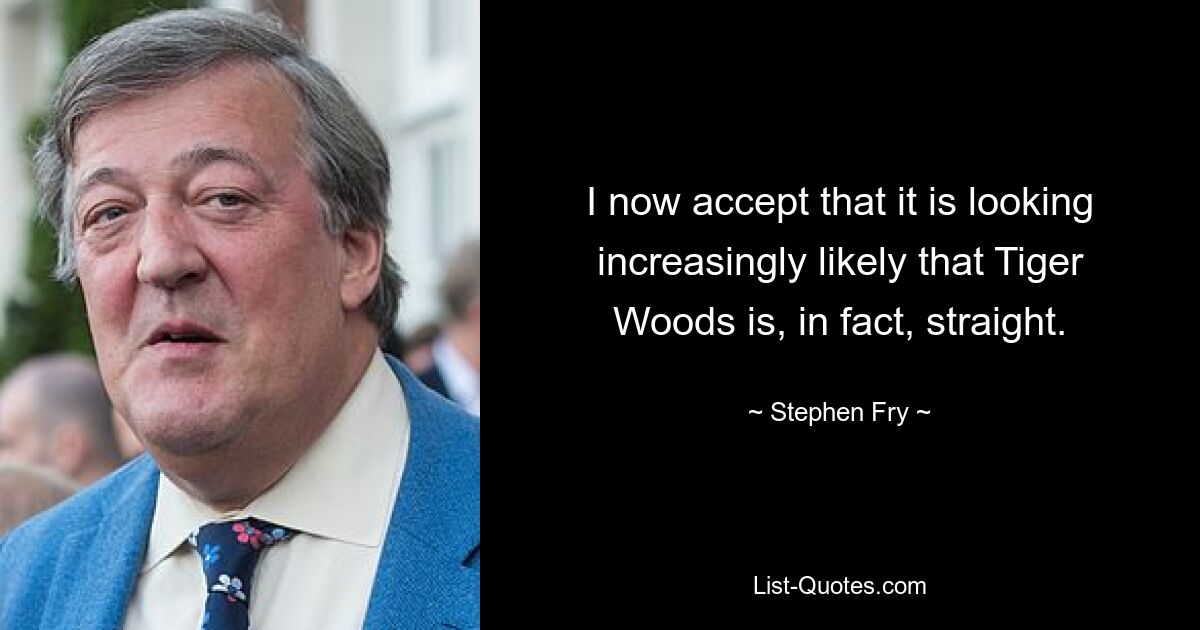 I now accept that it is looking increasingly likely that Tiger Woods is, in fact, straight. — © Stephen Fry