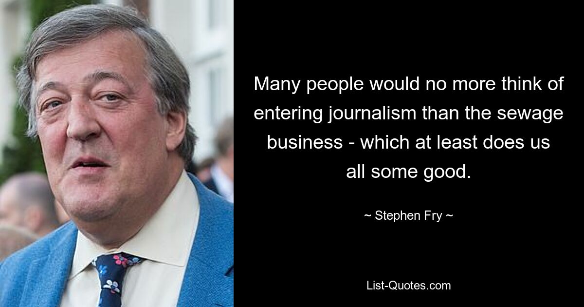 Many people would no more think of entering journalism than the sewage business - which at least does us all some good. — © Stephen Fry