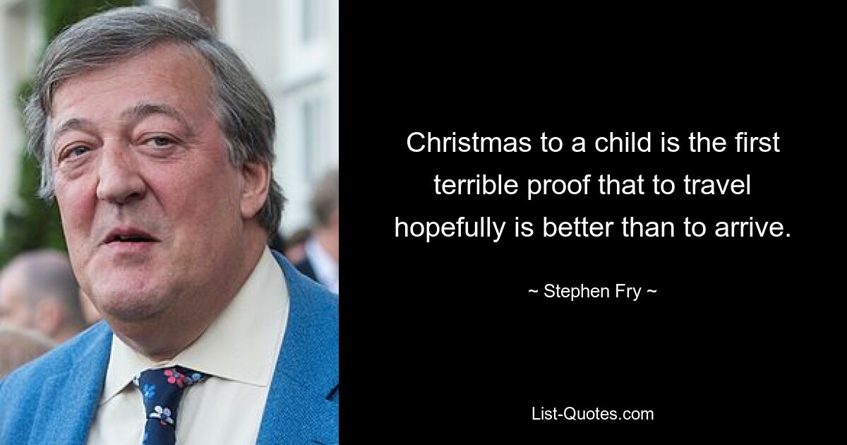 Christmas to a child is the first terrible proof that to travel hopefully is better than to arrive. — © Stephen Fry