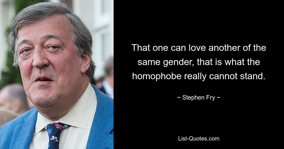 That one can love another of the same gender, that is what the homophobe really cannot stand. — © Stephen Fry