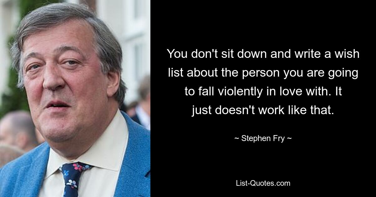 You don't sit down and write a wish list about the person you are going to fall violently in love with. It just doesn't work like that. — © Stephen Fry