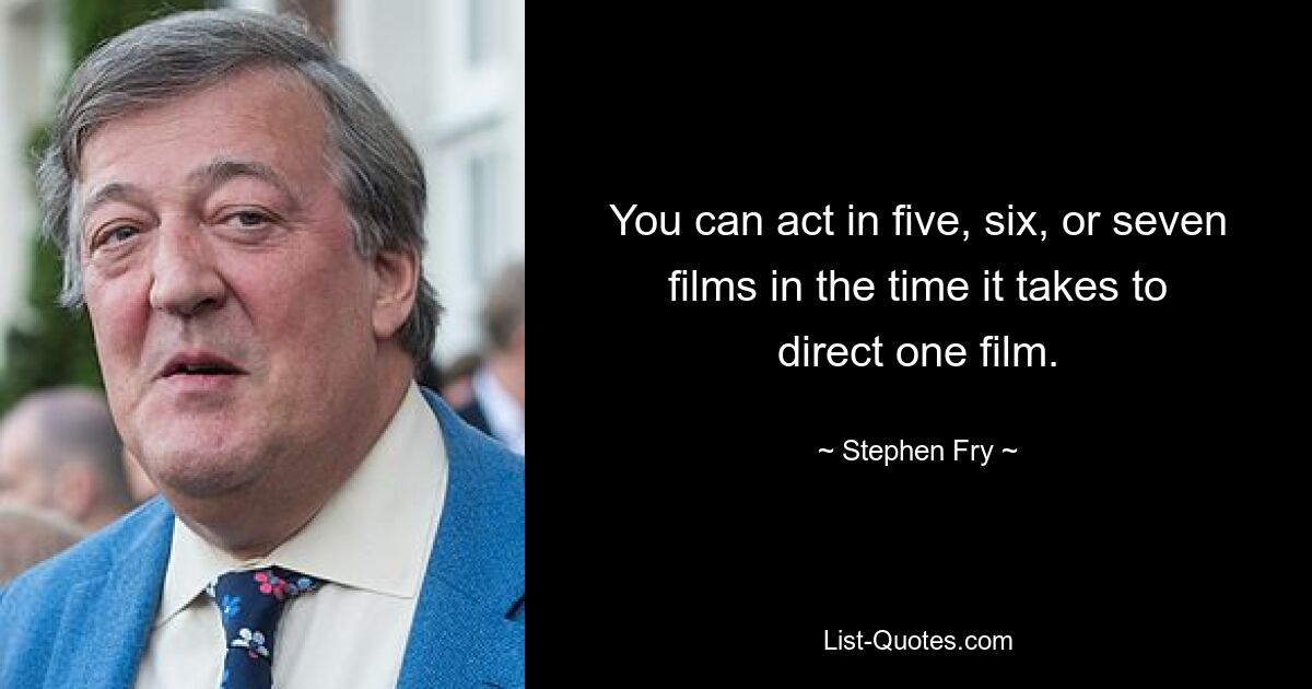 You can act in five, six, or seven films in the time it takes to direct one film. — © Stephen Fry