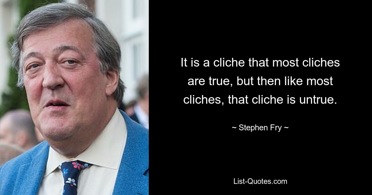 It is a cliche that most cliches are true, but then like most cliches, that cliche is untrue. — © Stephen Fry