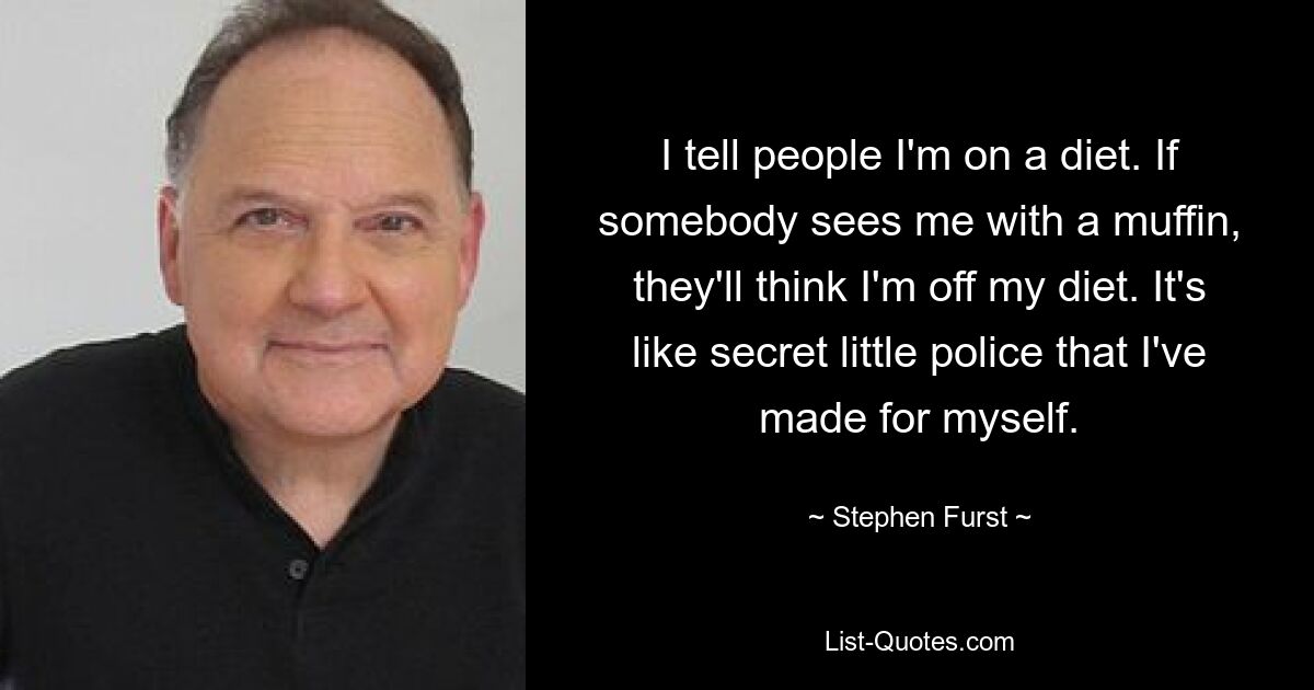 I tell people I'm on a diet. If somebody sees me with a muffin, they'll think I'm off my diet. It's like secret little police that I've made for myself. — © Stephen Furst