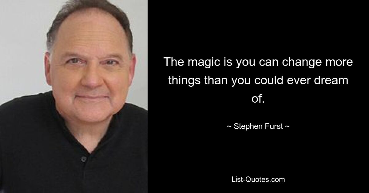 The magic is you can change more things than you could ever dream of. — © Stephen Furst