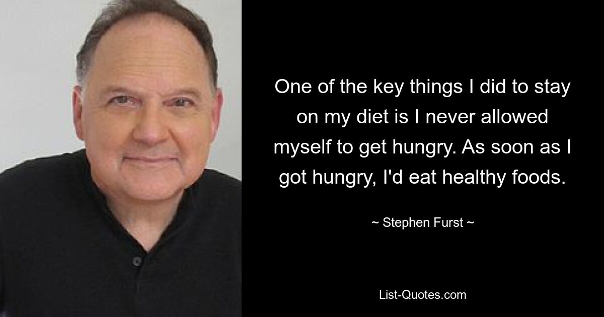 One of the key things I did to stay on my diet is I never allowed myself to get hungry. As soon as I got hungry, I'd eat healthy foods. — © Stephen Furst