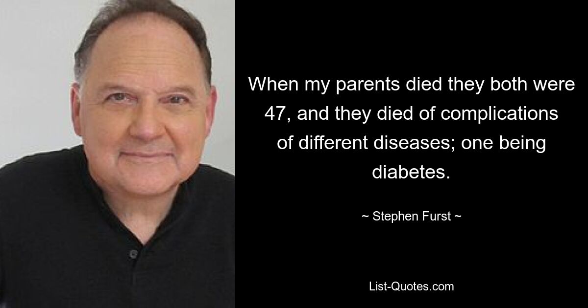 When my parents died they both were 47, and they died of complications of different diseases; one being diabetes. — © Stephen Furst