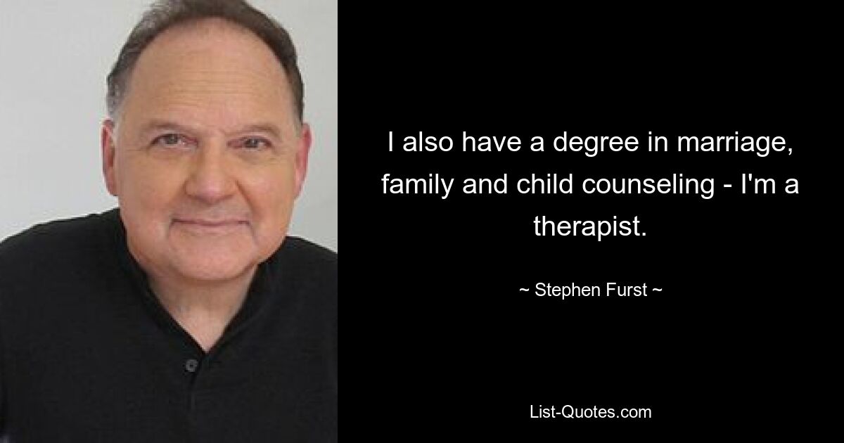 I also have a degree in marriage, family and child counseling - I'm a therapist. — © Stephen Furst