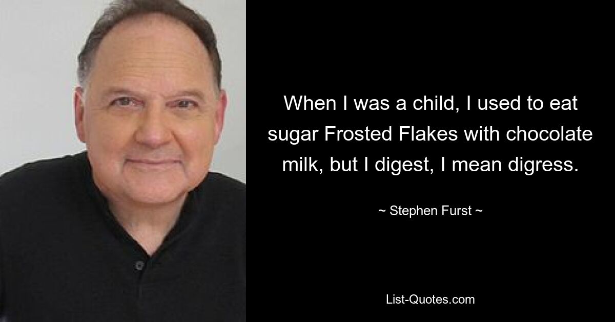 When I was a child, I used to eat sugar Frosted Flakes with chocolate milk, but I digest, I mean digress. — © Stephen Furst