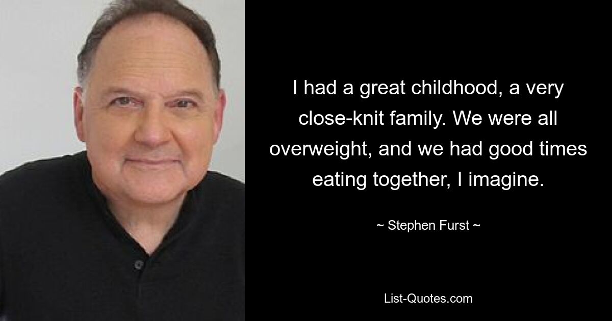 I had a great childhood, a very close-knit family. We were all overweight, and we had good times eating together, I imagine. — © Stephen Furst