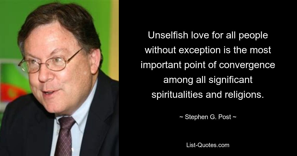 Unselfish love for all people without exception is the most important point of convergence among all significant spiritualities and religions. — © Stephen G. Post