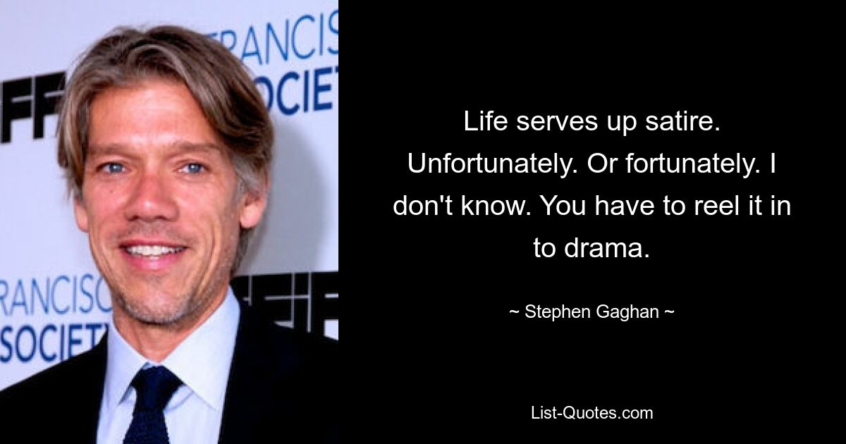 Life serves up satire. Unfortunately. Or fortunately. I don't know. You have to reel it in to drama. — © Stephen Gaghan