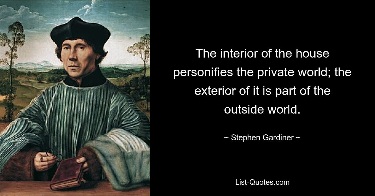 The interior of the house personifies the private world; the exterior of it is part of the outside world. — © Stephen Gardiner