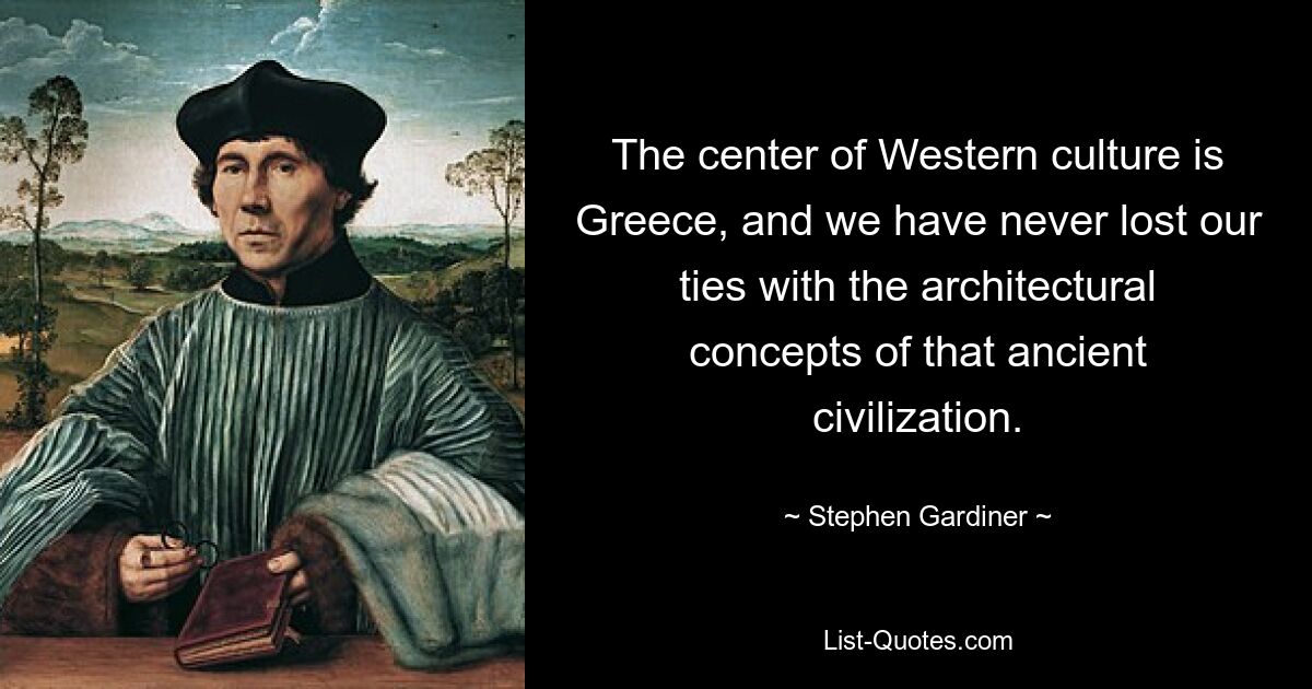 The center of Western culture is Greece, and we have never lost our ties with the architectural concepts of that ancient civilization. — © Stephen Gardiner