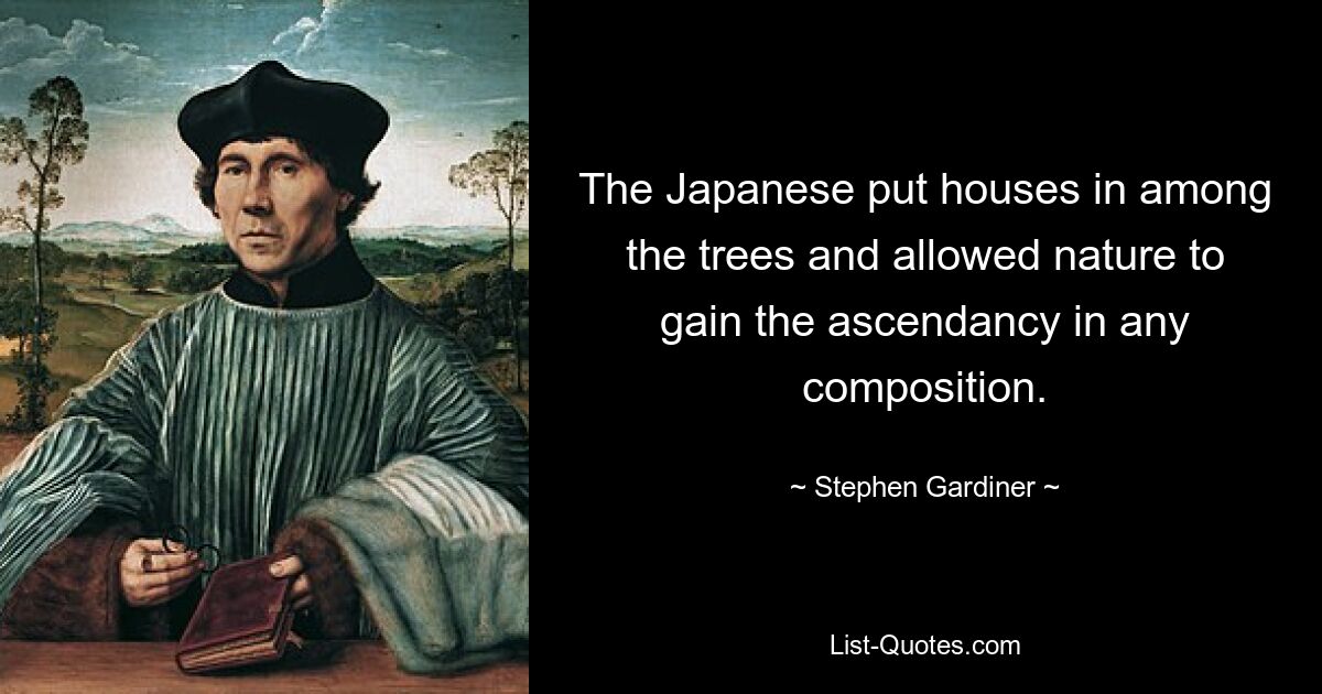 The Japanese put houses in among the trees and allowed nature to gain the ascendancy in any composition. — © Stephen Gardiner