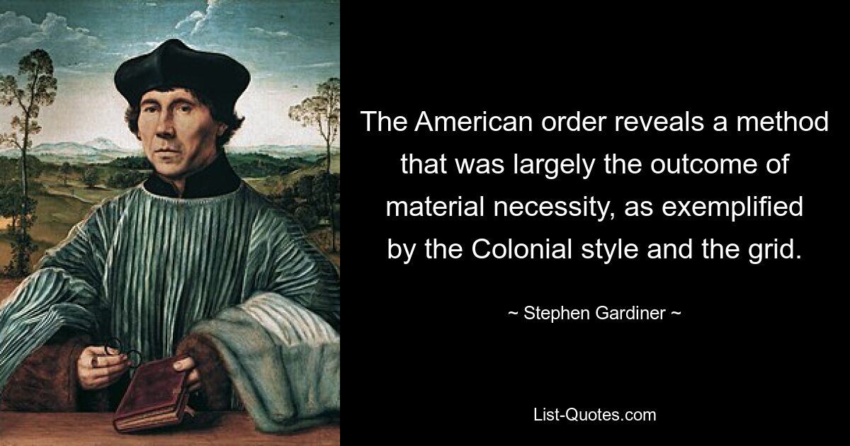 The American order reveals a method that was largely the outcome of material necessity, as exemplified by the Colonial style and the grid. — © Stephen Gardiner