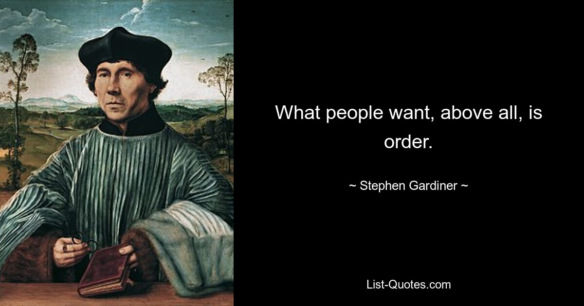 What people want, above all, is order. — © Stephen Gardiner