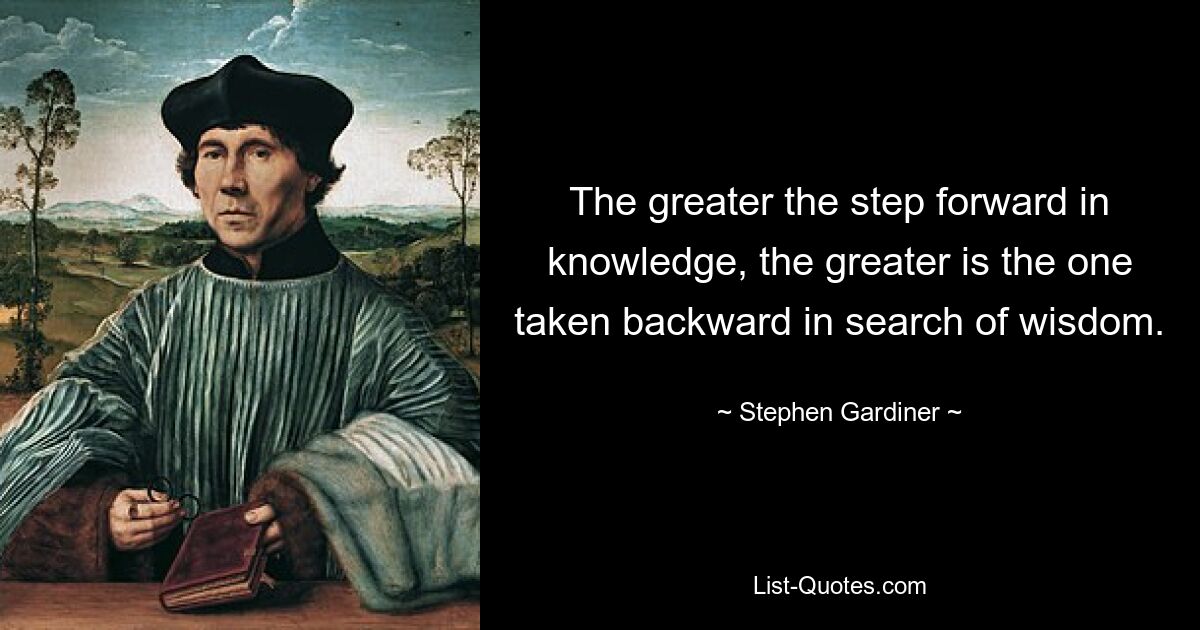 The greater the step forward in knowledge, the greater is the one taken backward in search of wisdom. — © Stephen Gardiner