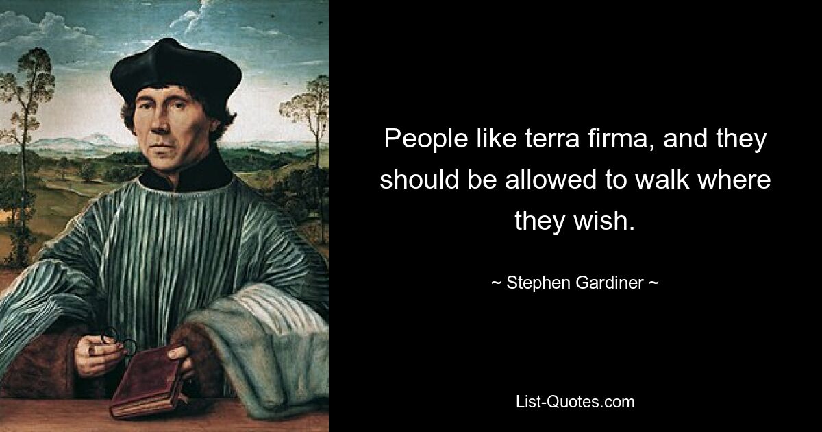 People like terra firma, and they should be allowed to walk where they wish. — © Stephen Gardiner