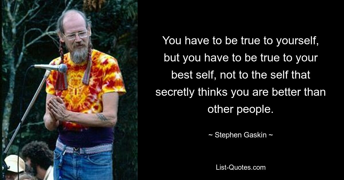 You have to be true to yourself, but you have to be true to your best self, not to the self that secretly thinks you are better than other people. — © Stephen Gaskin