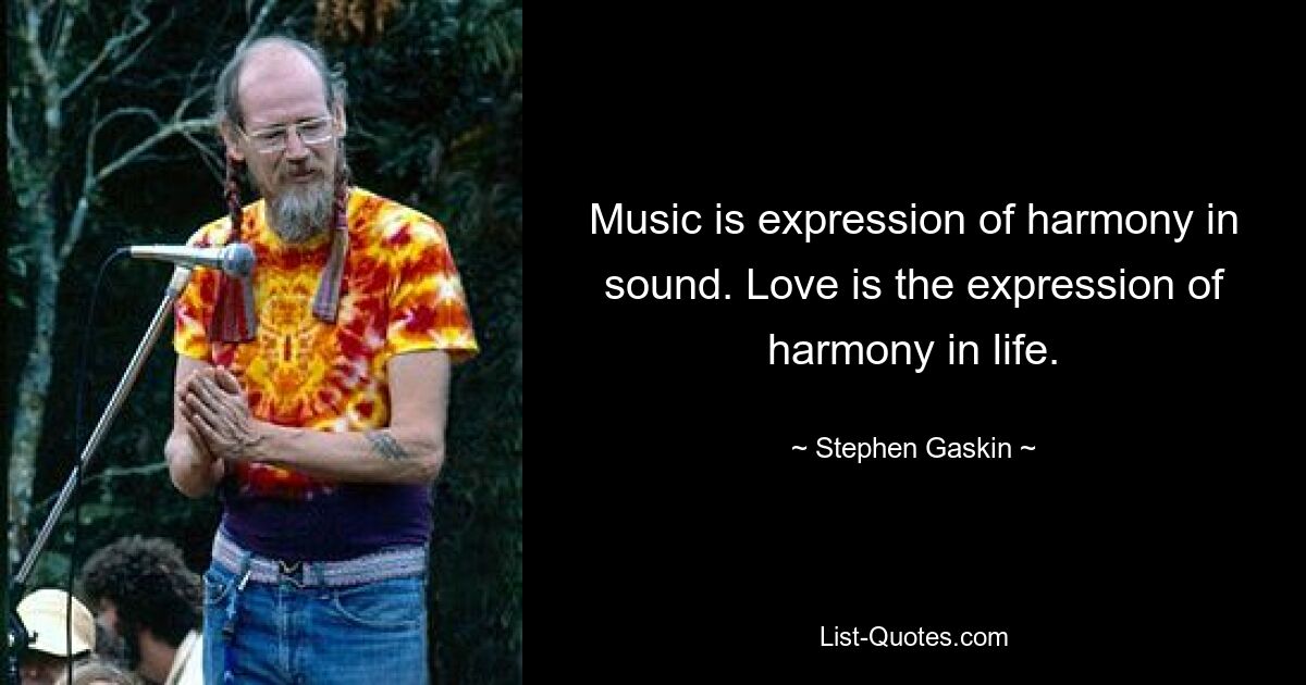 Music is expression of harmony in sound. Love is the expression of harmony in life. — © Stephen Gaskin