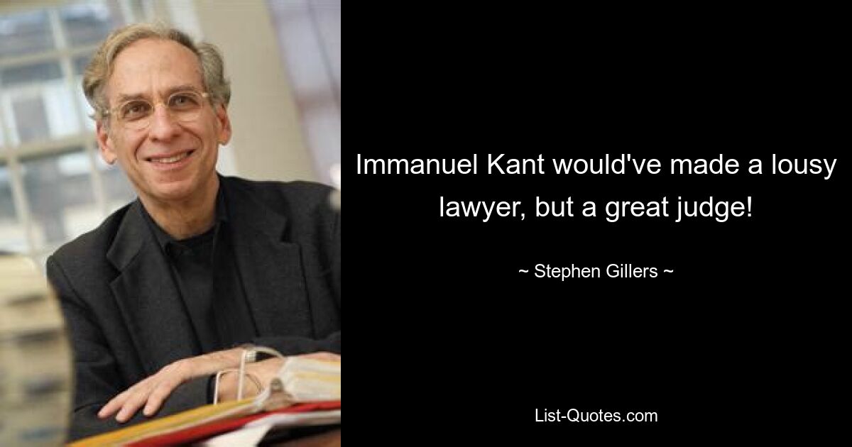 Immanuel Kant would've made a lousy lawyer, but a great judge! — © Stephen Gillers