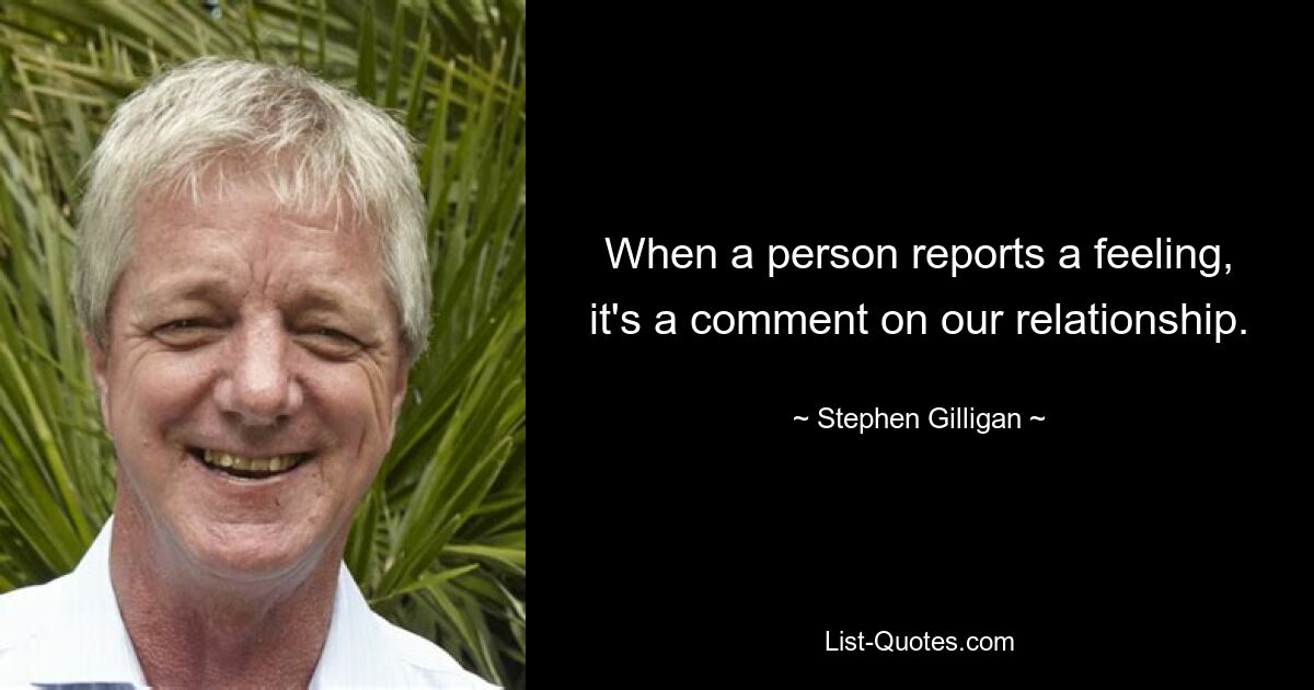 When a person reports a feeling, it's a comment on our relationship. — © Stephen Gilligan