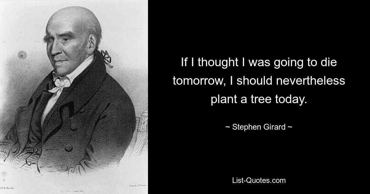 If I thought I was going to die tomorrow, I should nevertheless plant a tree today. — © Stephen Girard