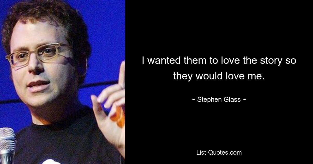 I wanted them to love the story so they would love me. — © Stephen Glass