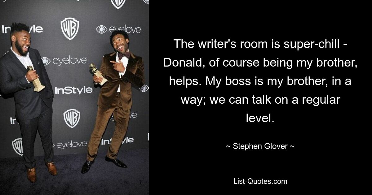 The writer's room is super-chill - Donald, of course being my brother, helps. My boss is my brother, in a way; we can talk on a regular level. — © Stephen Glover