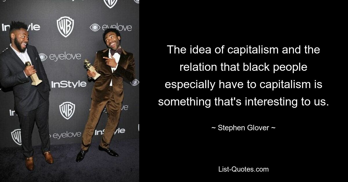 The idea of capitalism and the relation that black people especially have to capitalism is something that's interesting to us. — © Stephen Glover