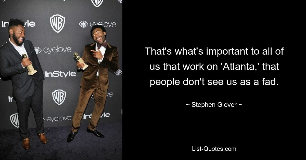 That's what's important to all of us that work on 'Atlanta,' that people don't see us as a fad. — © Stephen Glover