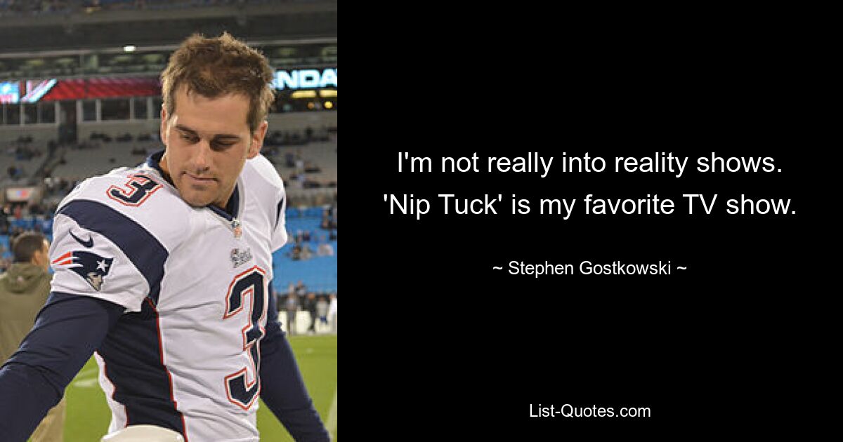 I'm not really into reality shows. 'Nip Tuck' is my favorite TV show. — © Stephen Gostkowski