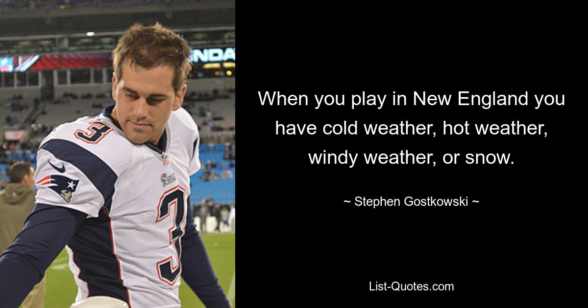 When you play in New England you have cold weather, hot weather, windy weather, or snow. — © Stephen Gostkowski