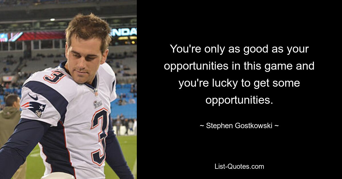 You're only as good as your opportunities in this game and you're lucky to get some opportunities. — © Stephen Gostkowski