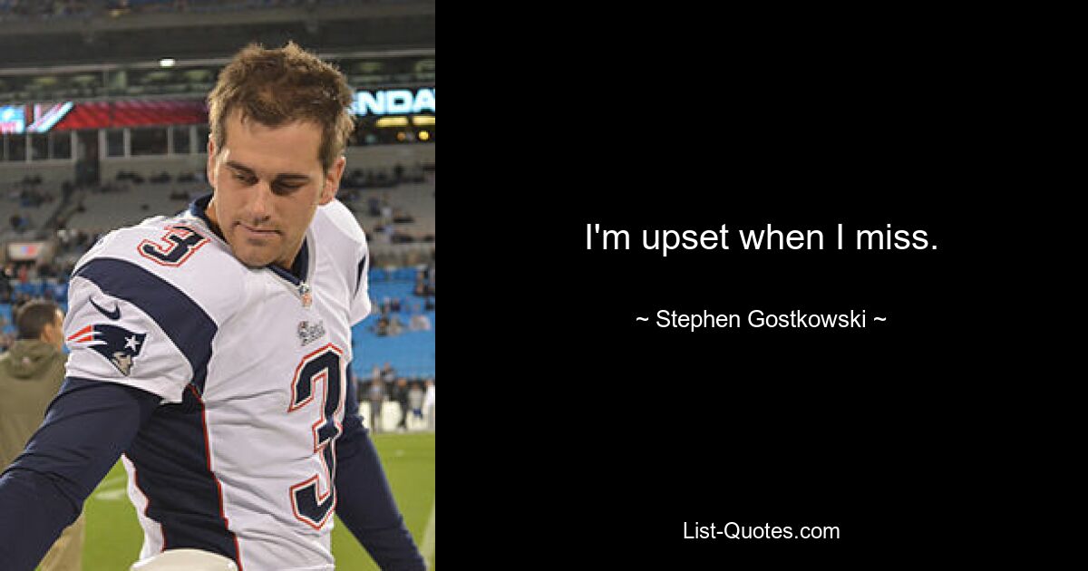 I'm upset when I miss. — © Stephen Gostkowski