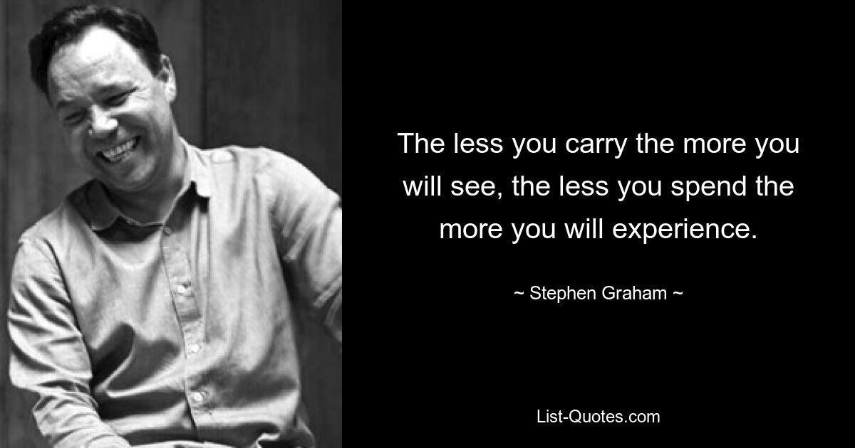 The less you carry the more you will see, the less you spend the more you will experience. — © Stephen Graham