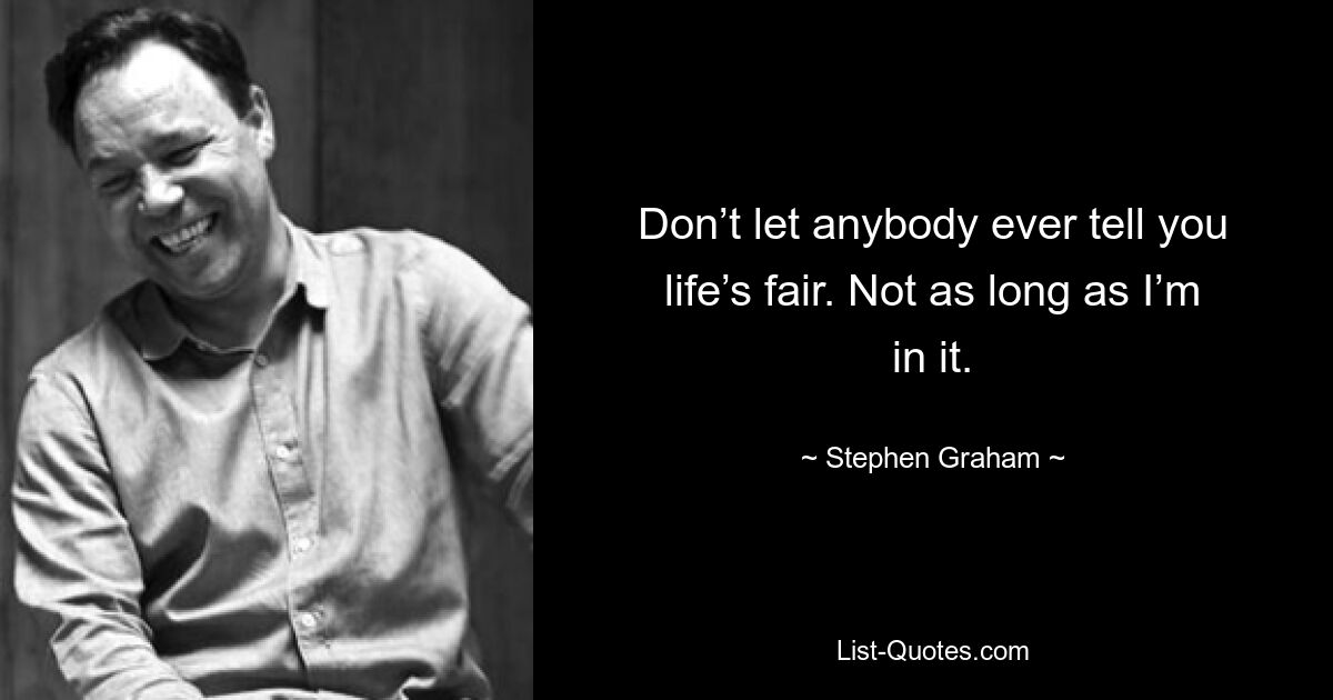 Don’t let anybody ever tell you life’s fair. Not as long as I’m in it. — © Stephen Graham