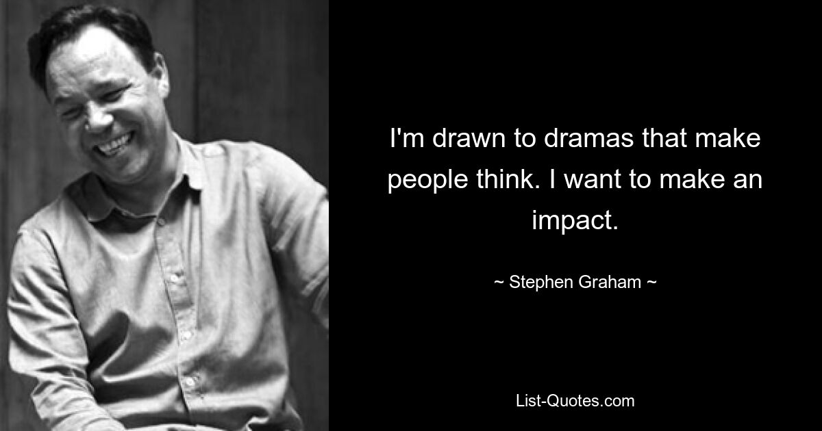 I'm drawn to dramas that make people think. I want to make an impact. — © Stephen Graham