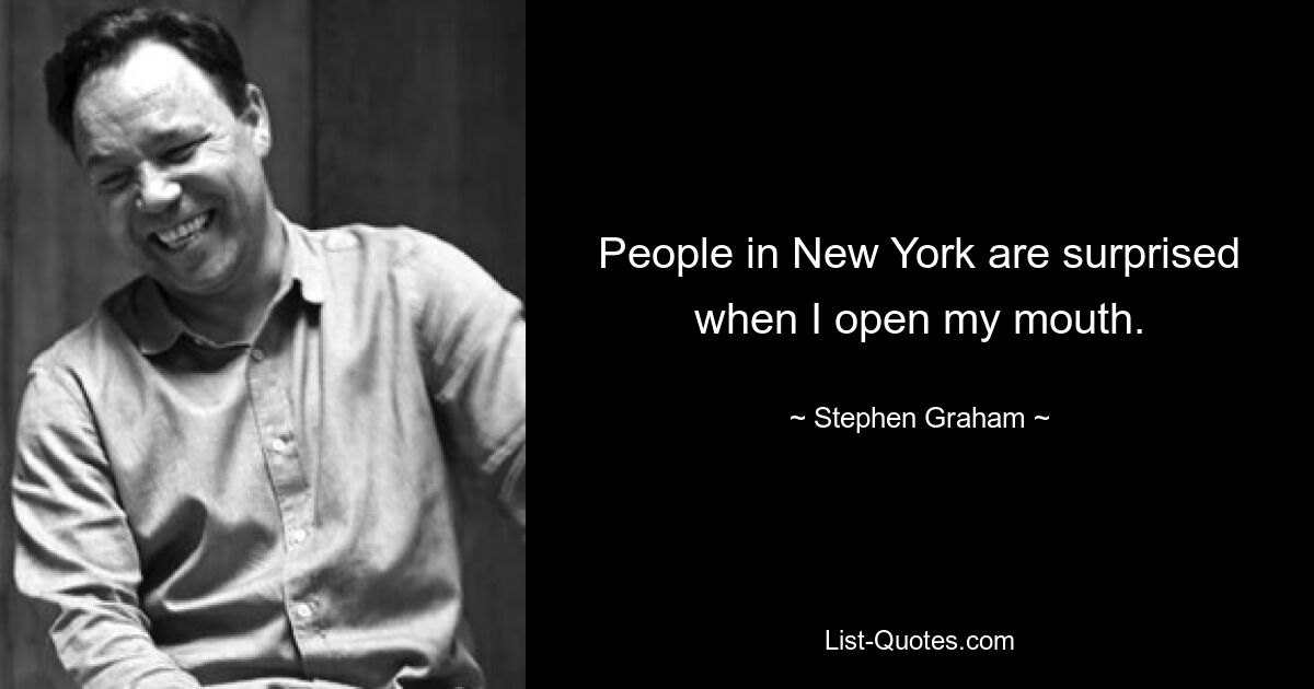 People in New York are surprised when I open my mouth. — © Stephen Graham