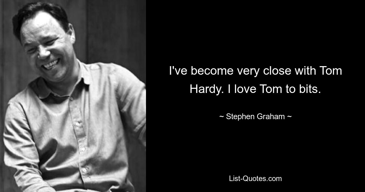 I've become very close with Tom Hardy. I love Tom to bits. — © Stephen Graham