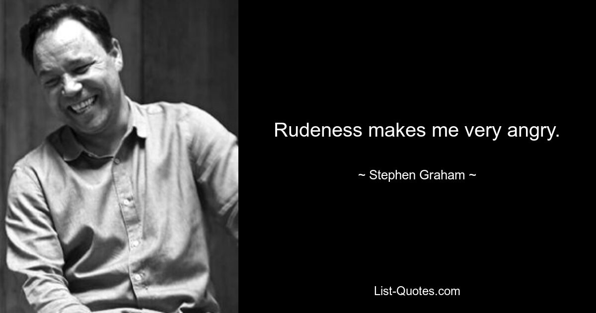 Rudeness makes me very angry. — © Stephen Graham